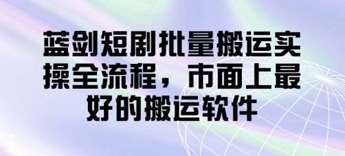 蓝剑短剧批量搬运实操全流程，市面上最好的搬运软件-慧创网