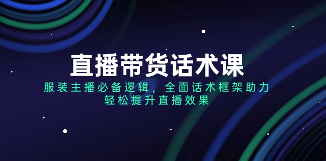 （14231期）直播带货话术课，服装主播必备逻辑，全面话术框架助力，轻松提升直播效果-慧创网