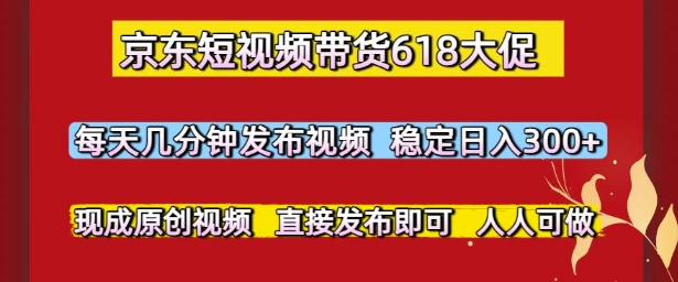 京东短视频带货618大促，每天几分钟发布视频，稳定日入3张+，现成原创视频，直接发布即可【揭秘】-慧创网