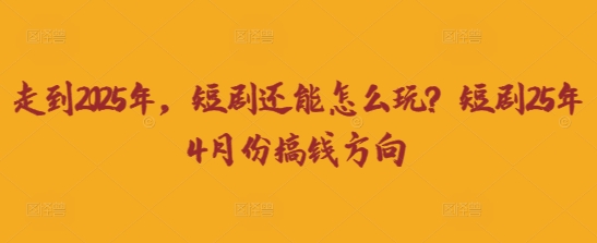 走到2025年，短剧还能怎么玩？短剧25年4月份搞钱方向-慧创网