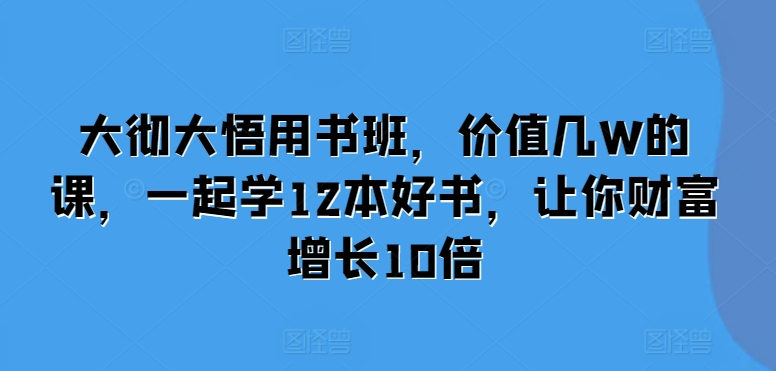 大彻大悟用书班，价值几W的课，一起学12本好书，让你财富增长10倍-慧创网