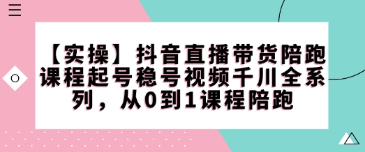 【实操】抖音直播带货陪跑课程起号稳号视频千川全系列，从0到1课程陪跑-慧创网