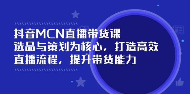 （14343期）抖音MCN直播带货课：选品与策划为核心, 打造高效直播流程, 提升带货能力-慧创网