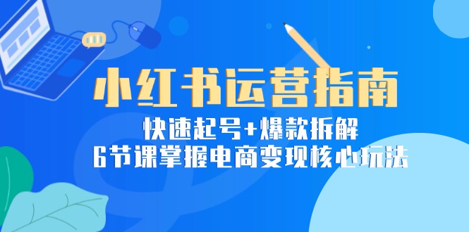 （15054期）小红书运营指南：快速起号+爆款拆解，6节课掌握电商变现核心玩法-慧创网