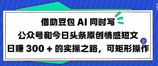 借助豆包AI同时写公众号和今日头条原创情感短文日入3张的实操之路，可矩形操作-慧创网