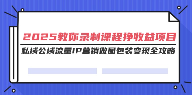 （14486期）2025教你录制课程挣收益项目，私域公域流量IP营销做图包装变现全攻略-慧创网