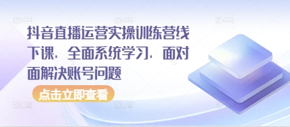 抖音直播运营实操训练营线下课，全面系统学习，面对面解决账号问题-慧创网