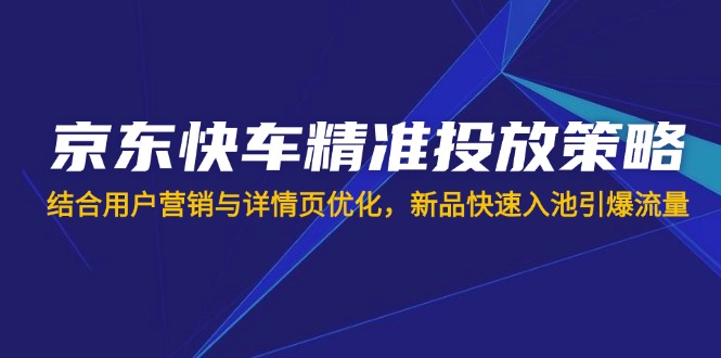 （14185期）京东快车精准投放策略，结合用户营销与详情页优化，新品快速入池引爆流量-慧创网