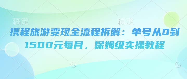 携程旅游变现全流程拆解：单号从0到1500元每月，保姆级实操教程-慧创网