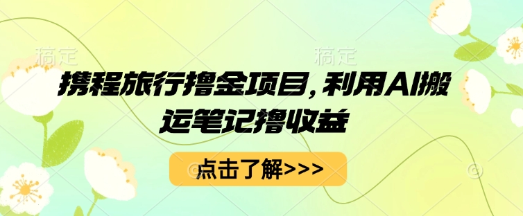 携程旅行撸金项目，利用AI搬运笔记撸收益-慧创网