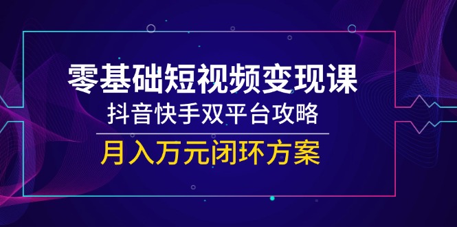 （14988期）零基础短视频变现课，抖音快手双平台攻略，月入万元闭环方案-慧创网