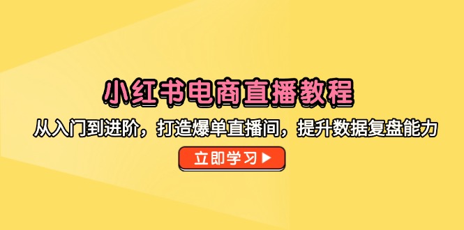 （14873期）小红书电商直播教程，从入门到进阶，打造爆单直播间，提升数据复盘能力-慧创网