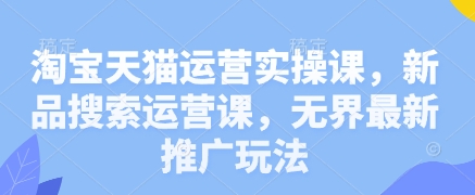 淘宝天猫运营实操课，新品搜索运营课，无界最新推广玩法-慧创网