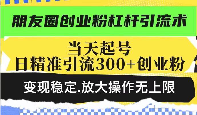 朋友圈创业粉杠杆引流术，当天起号日精准引流300+创业粉，变现稳定，放大操作无上限-慧创网