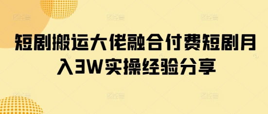 短剧搬运大佬融合付费短剧月入3W实操经验分享-慧创网