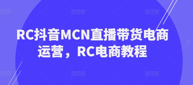 RC抖音MCN直播带货电商运营，RC电商教程-慧创网