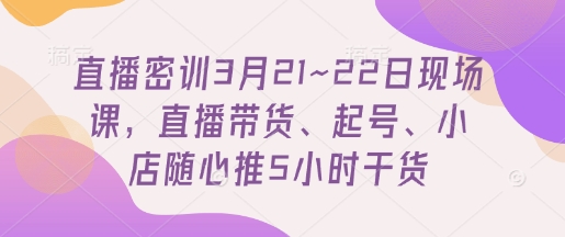 直播密训3月21~22日现场课，​直播带货、起号、小店随心推5小时干货-慧创网