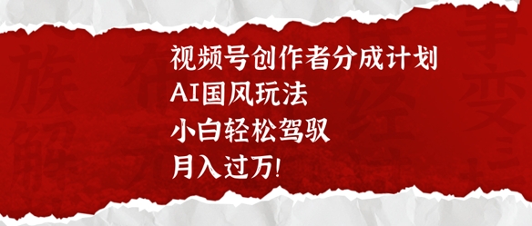 视频号创作者分成计划，AI国风玩法，小白轻松驾驭，月入过W-慧创网