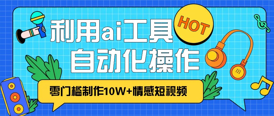 1分钟教你利用ai工具免费制作10W+情感视频,自动化批量操作,效率提升10倍！-慧创网