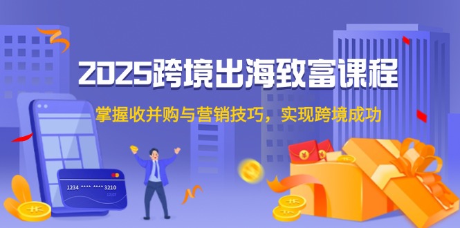 （14898期）2025跨境出海致富课程，掌握收并购与营销技巧，实现跨境成功-慧创网