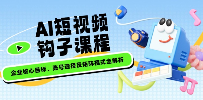 （14266期）AI短视频钩子课程，企业核心目标、账号选择及矩阵模式全解析-慧创网