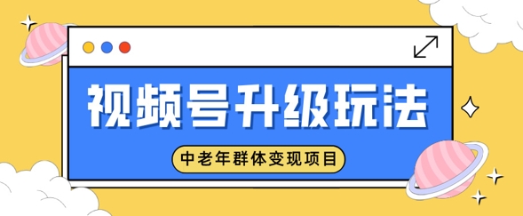 视频号升级玩法，中老年群体变现项目，一部手机即可操作，简单易上手-慧创网