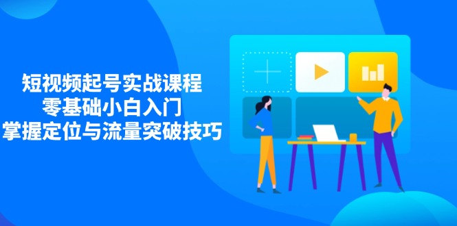 （14273期）短视频起号实战课程，零基础小白入门，掌握定位与流量突破技巧-慧创网
