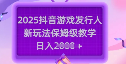 2025抖音游戏发行人新玩法，保姆级教学，日入多张-慧创网