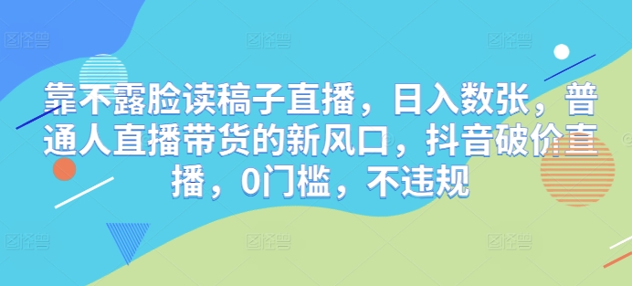 靠不露脸读稿子直播，日入数张，普通人直播带货的新风口，抖音破价直播，0门槛，不违规-慧创网