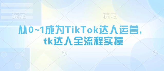 从0~1成为TikTok达人运营，tk达人全流程实操-慧创网