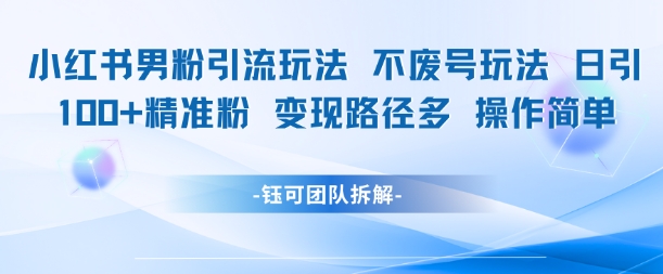 小红书男粉引流玩法不废号玩法日引100男粉变现路径多操作简单-慧创网