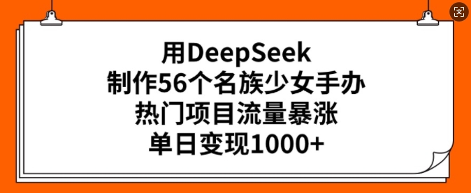 用DeepSeek制作56个名族少女手办，热门项目流量暴涨，单日变现多张-慧创网