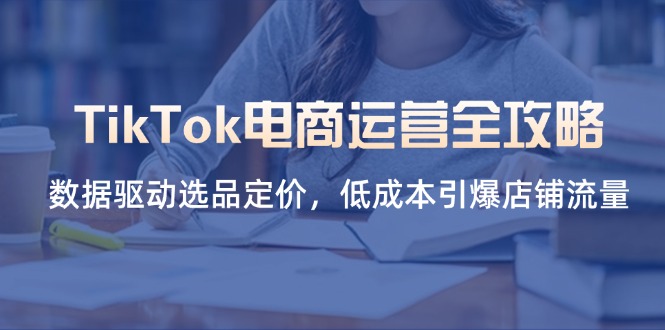 （14343期）TikTok电商运营全攻略，数据驱动选品定价，低成本引爆店铺流量-慧创网
