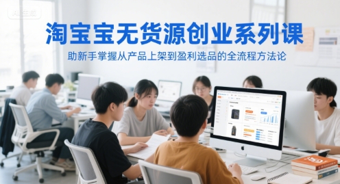 淘宝无货源创业系列课，助新手掌握从产品上架到盈利选品的全流程方法论-慧创网