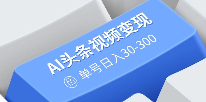 （14375期）AI头条视频变现：AI原创搬运玩法，无需剪辑，多平台发布，单号日入30-300-慧创网