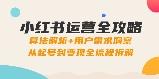 （14725期）小红书运营全攻略：算法解析+用户需求洞察，从起号到变现全流程拆解-慧创网