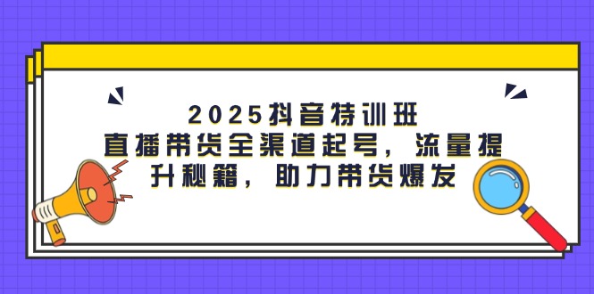 （14620期）2025抖音特训班：直播带货全渠道起号，流量提升秘籍，助力带货爆发-慧创网