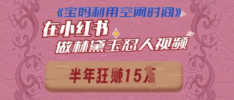 宝妈利用空闲时间，小红书做林黛玉在线怼人视频，快速涨粉，实现账号变现-慧创网