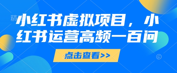 小红书虚拟项目，小红书运营高频一百问【文档】-慧创网