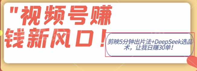 视频号挣钱新风口，剪映5分钟出片法+DeepSeek选品术，让我日出30单-慧创网