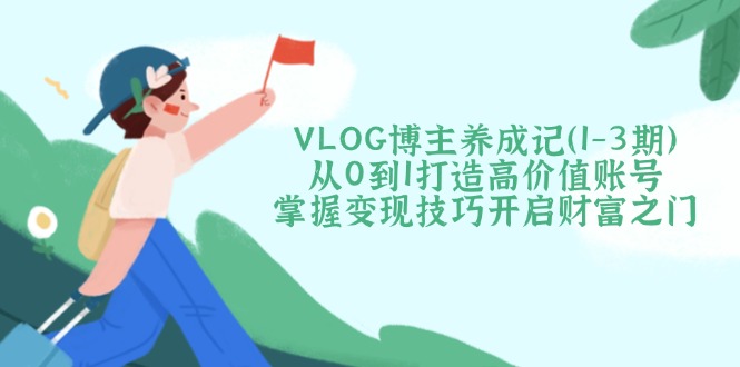 （14541期）VLOG博主养成记（1-3期）从0到1打造高价值账号，掌握变现技巧开启财富之门-慧创网
