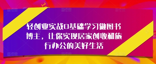 轻创业实战0基础学习做图书博主，让你实现居家创收和旅行办公的美好生活-慧创网