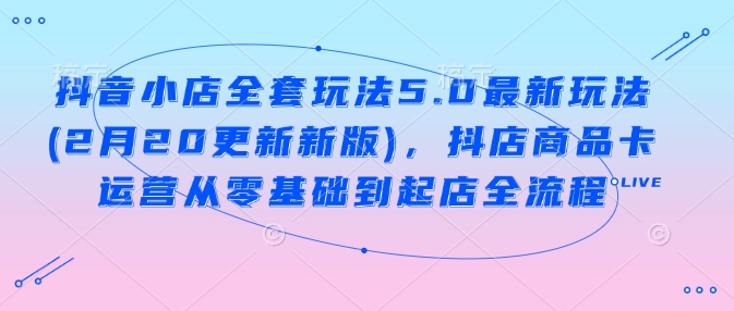 抖音小店全套玩法5.0最新玩法(2月20更新新版)，抖店商品卡运营从零基础到起店全流程-慧创网