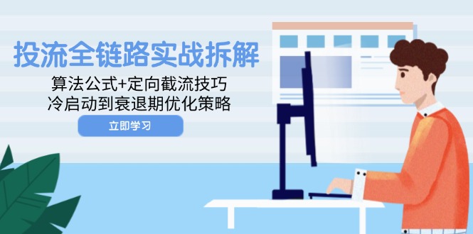 （14724期）投流全链路实战拆解：算法公式+定向截流技巧，冷启动到衰退期优化策略-慧创网