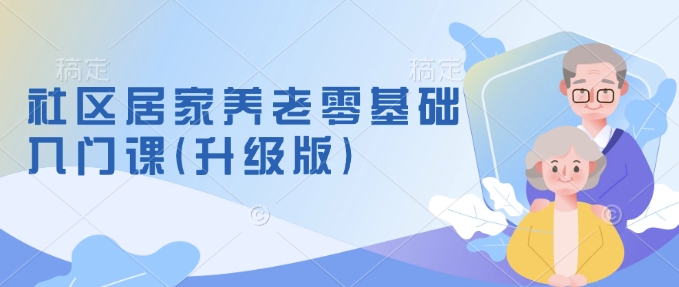社区居家养老零基础入门课(升级版)了解新手做养老的可行模式，掌握养老项目的筹备方法-慧创网