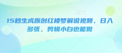 15秒生成原创红楼梦解说视频，日入多张，剪辑小白也能做-慧创网