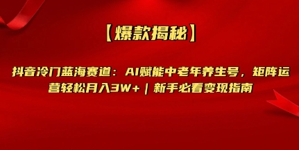 【爆款揭秘】抖音冷门蓝海赛道：AI赋能中老年养生号，矩阵运营轻松月入过W+新手必看变现指南-慧创网