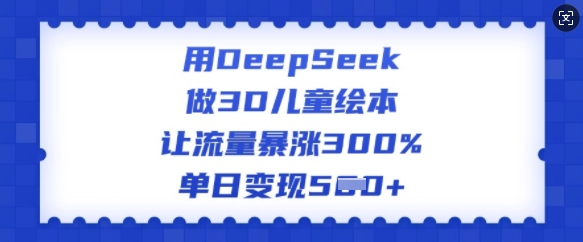 用DeepSeek做3D儿童绘本，让流量暴涨300%，单日变现多张-慧创网