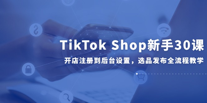 （14960期）TikTok Shop新手30课，开店注册到后台设置，选品发布全流程教学-慧创网