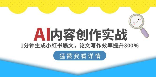 （15041期）AI内容创作实战：1分钟生成小红书爆文，论文写作效率提升300%-慧创网
